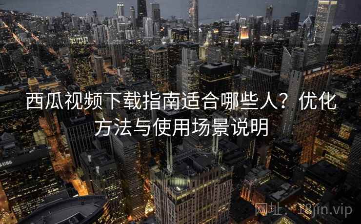 西瓜视频下载指南适合哪些人？优化方法与使用场景说明