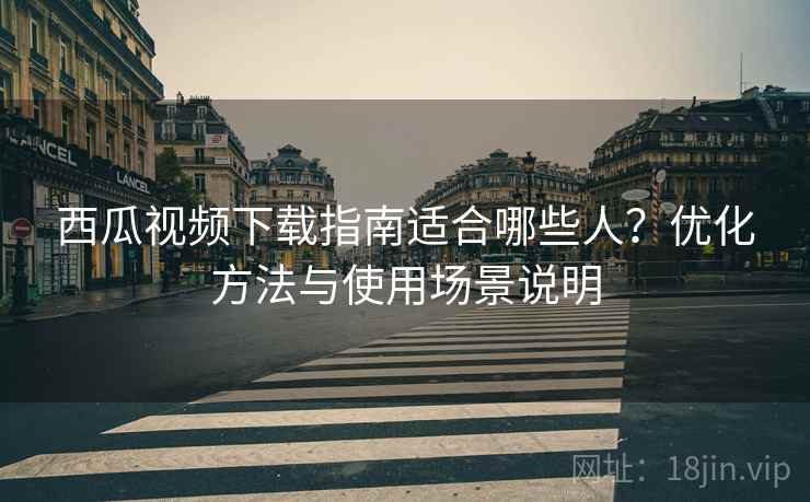 西瓜视频下载指南适合哪些人?优化方法与使用场景说明 第2张 西瓜视频下载指南适合哪些人?优化方法与使用场景说明 第2张