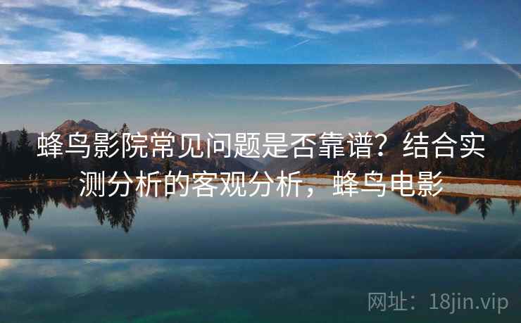 蜂鸟影院常见问题是否靠谱?结合实测分析的客观分析,蜂鸟电影 第2张 蜂鸟影院常见问题是否靠谱?结合实测分析的客观分析,蜂鸟电影 第2张