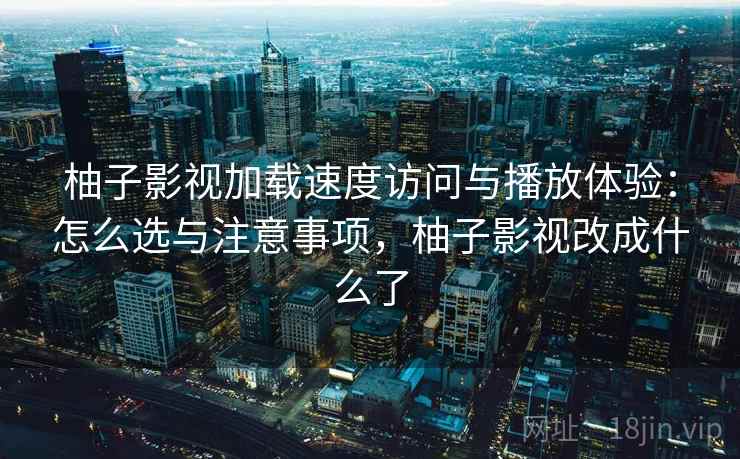 柚子影视加载速度访问与播放体验：怎么选与注意事项，柚子影视改成什么了