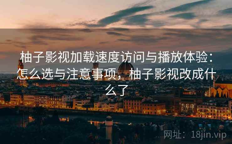 柚子影视加载速度访问与播放体验:怎么选与注意事项,柚子影视改成什么了 第2张 柚子影视加载速度访问与播放体验:怎么选与注意事项,柚子影视改成什么了 第2张