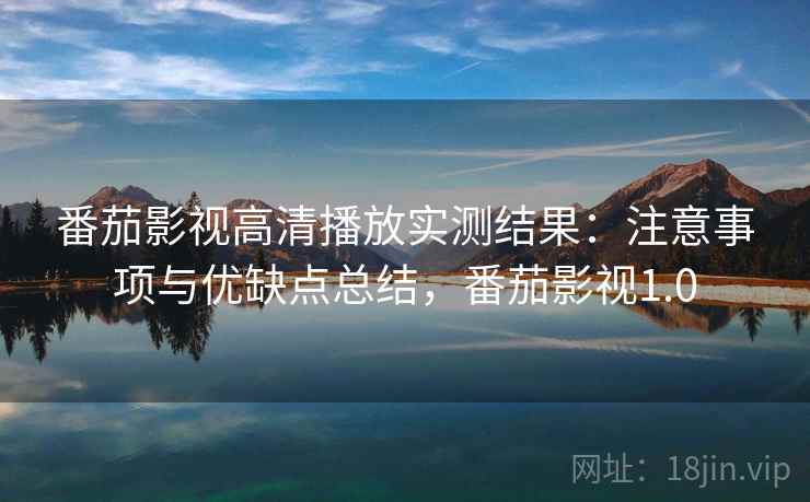 番茄影视高清播放实测结果：注意事项与优缺点总结，番茄影视1.0