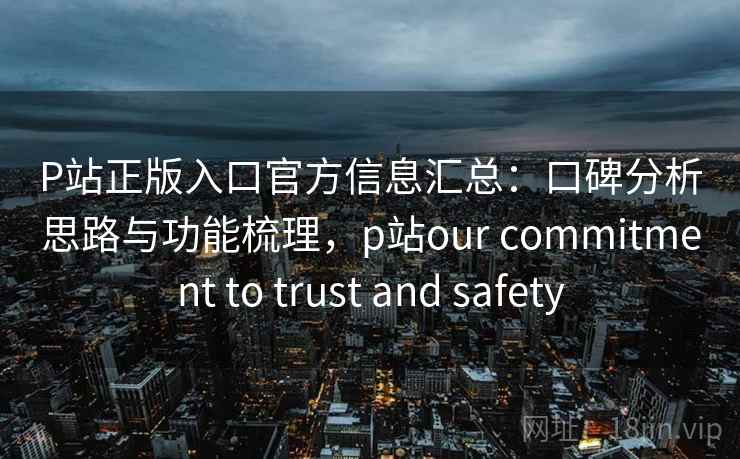 P站正版入口官方信息汇总：口碑分析思路与功能梳理，p站our commitment to trust and safety  第2张