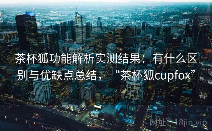 茶杯狐功能解析实测结果：有什么区别与优缺点总结，“茶杯狐cupfox”  第2张