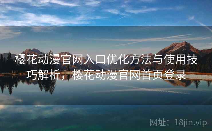 樱花动漫官网入口优化方法与使用技巧解析，樱花动漫官网首页登录