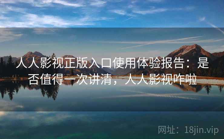 人人影视正版入口使用体验报告：是否值得一次讲清，人人影视咋啦