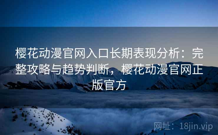 樱花动漫官网入口长期表现分析：完整攻略与趋势判断，樱花动漫官网正版官方