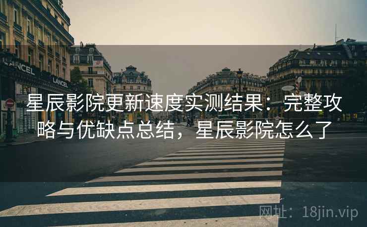 星辰影院更新速度实测结果:完整攻略与优缺点总结,星辰影院怎么了 第2张 星辰影院更新速度实测结果:完整攻略与优缺点总结,星辰影院怎么了 第2张