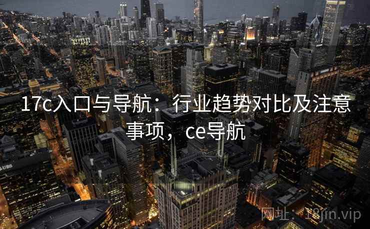 17c入口与导航：行业趋势对比及注意事项，ce导航  第2张