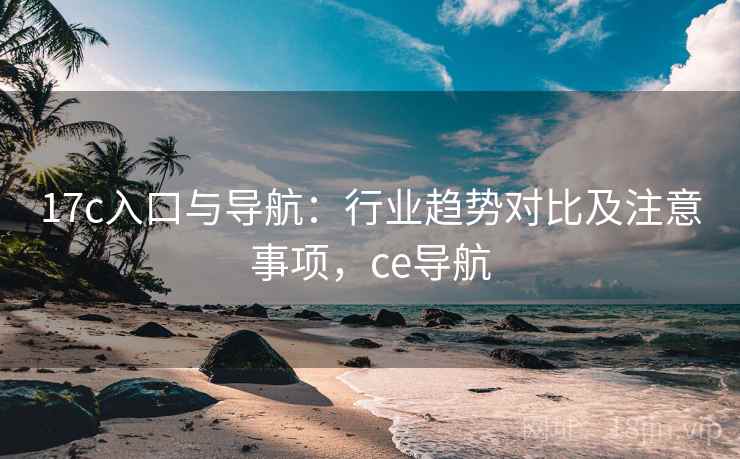 17c入口与导航：行业趋势对比及注意事项，ce导航