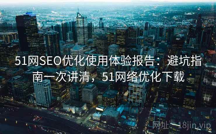 51网SEO优化使用体验报告:避坑指南一次讲清,51网络优化下载 第2张 51网SEO优化使用体验报告:避坑指南一次讲清,51网络优化下载 第2张