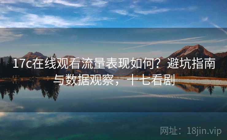 17c在线观看流量表现如何?避坑指南与数据观察,十七看剧 第1张 17c在线观看流量表现如何?避坑指南与数据观察,十七看剧 第1张