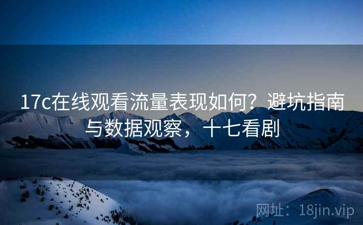 17c在线观看流量表现如何?避坑指南与数据观察,十七看剧 第2张 17c在线观看流量表现如何?避坑指南与数据观察,十七看剧 第2张