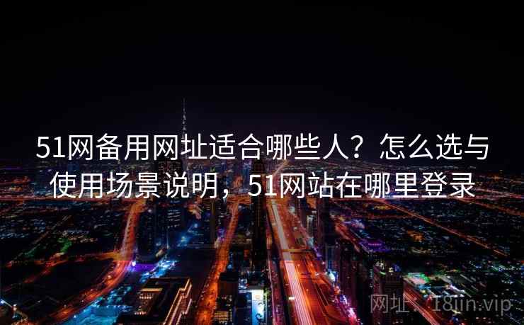 51网备用网址适合哪些人？怎么选与使用场景说明，51网站在哪里登录