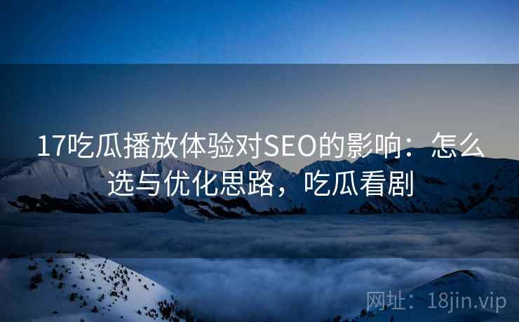 17吃瓜播放体验对SEO的影响：怎么选与优化思路，吃瓜看剧