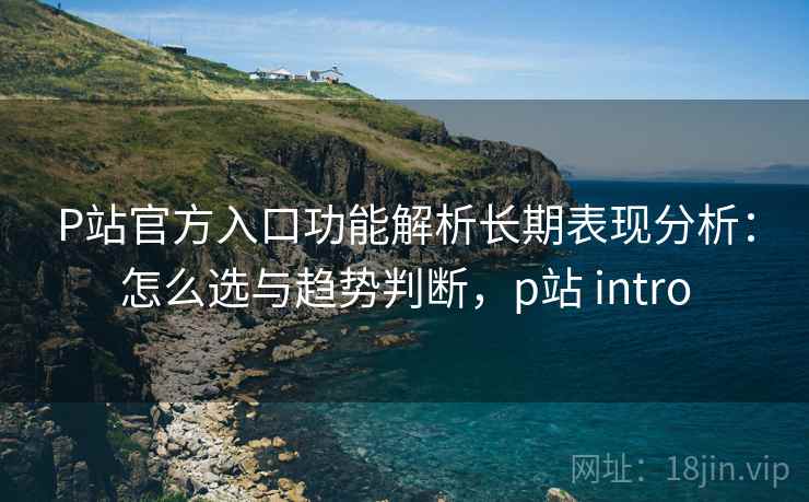 P站官方入口功能解析长期表现分析:怎么选与趋势判断,p站 intro 第2张 P站官方入口功能解析长期表现分析:怎么选与趋势判断,p站 intro 第2张