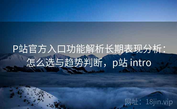 P站官方入口功能解析长期表现分析：怎么选与趋势判断，p站 intro