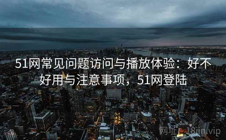 51网常见问题访问与播放体验:好不好用与注意事项,51网登陆 第1张 51网常见问题访问与播放体验:好不好用与注意事项,51网登陆 第1张