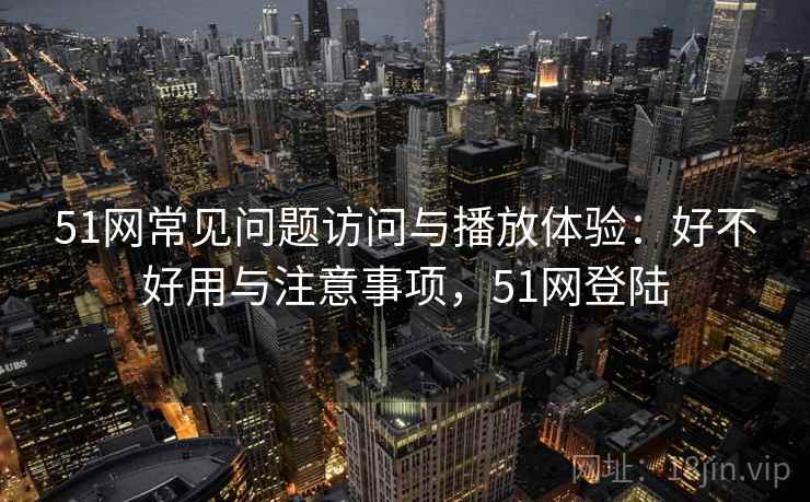 51网常见问题访问与播放体验:好不好用与注意事项,51网登陆 第2张 51网常见问题访问与播放体验:好不好用与注意事项,51网登陆 第2张