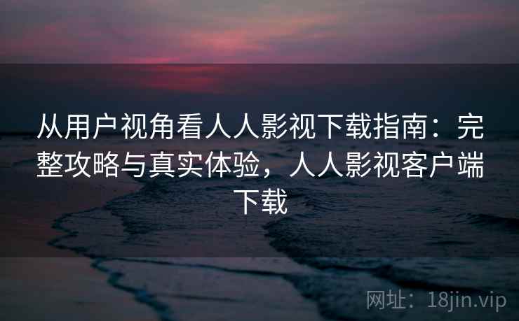 从用户视角看人人影视下载指南:完整攻略与真实体验,人人影视客户端下载 第1张 从用户视角看人人影视下载指南:完整攻略与真实体验,人人影视客户端下载 第1张
