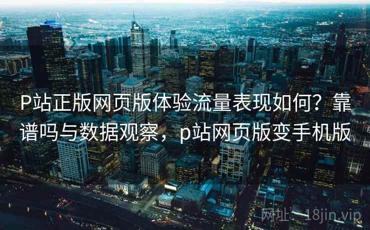 P站正版网页版体验流量表现如何?靠谱吗与数据观察,p站网页版变手机版 第2张 P站正版网页版体验流量表现如何?靠谱吗与数据观察,p站网页版变手机版 第2张