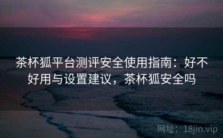 茶杯狐平台测评安全使用指南:好不好用与设置建议,茶杯狐安全吗 第2张 茶杯狐平台测评安全使用指南:好不好用与设置建议,茶杯狐安全吗 第2张
