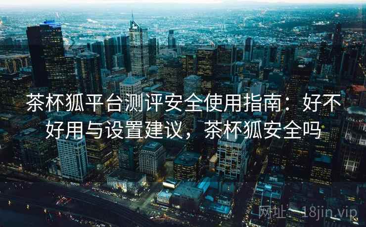 茶杯狐平台测评安全使用指南:好不好用与设置建议,茶杯狐安全吗 第1张 茶杯狐平台测评安全使用指南:好不好用与设置建议,茶杯狐安全吗 第1张