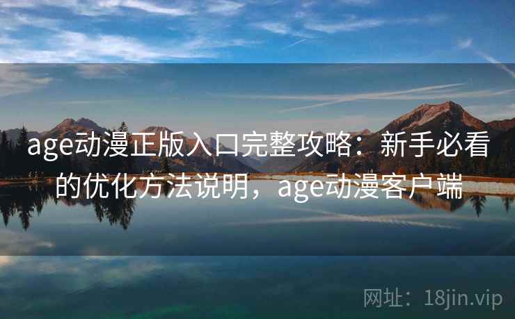 age动漫正版入口完整攻略:新手必看的优化方法说明,age动漫客户端 第2张 age动漫正版入口完整攻略:新手必看的优化方法说明,age动漫客户端 第2张