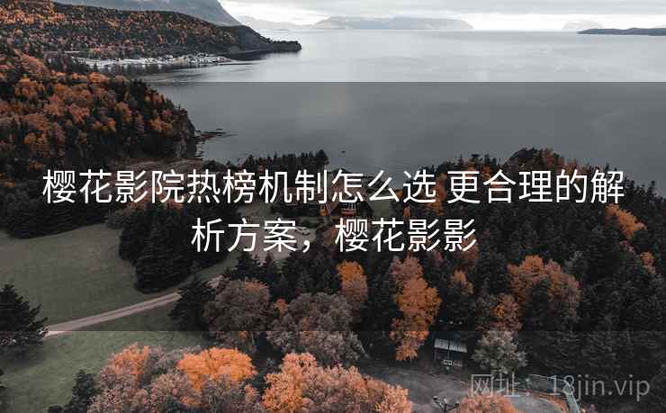樱花影院热榜机制怎么选 更合理的解析方案，樱花影影  第1张