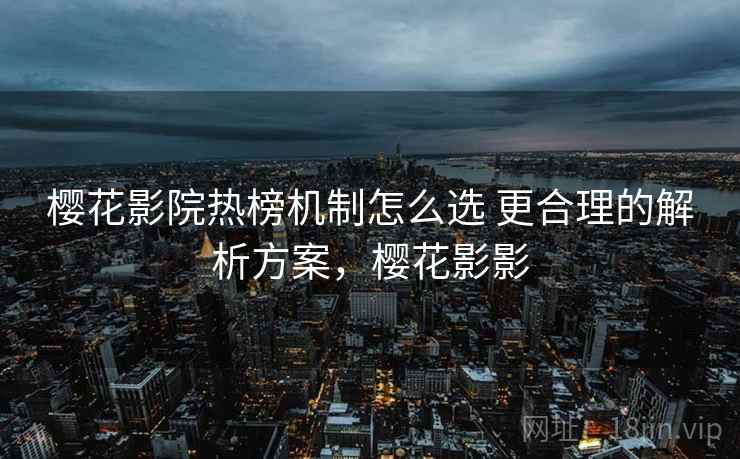 樱花影院热榜机制怎么选 更合理的解析方案，樱花影影  第2张
