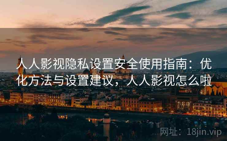 人人影视隐私设置安全使用指南：优化方法与设置建议，人人影视怎么啦  第1张