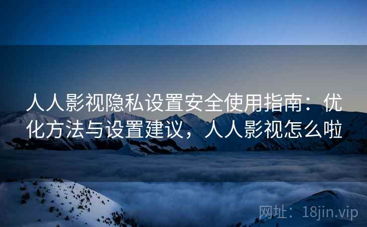 人人影视隐私设置安全使用指南：优化方法与设置建议，人人影视怎么啦  第2张