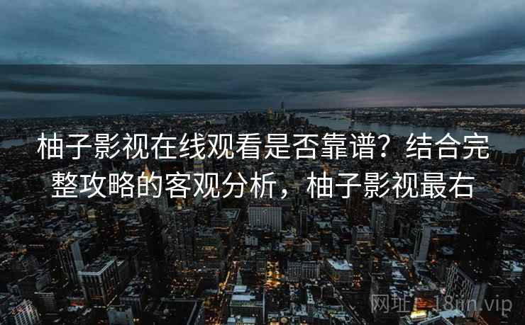 柚子影视在线观看是否靠谱?结合完整攻略的客观分析,柚子影视最右 第1张 柚子影视在线观看是否靠谱?结合完整攻略的客观分析,柚子影视最右 第1张