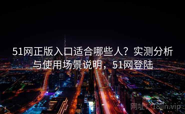 51网正版入口适合哪些人?实测分析与使用场景说明,51网登陆 第2张 51网正版入口适合哪些人?实测分析与使用场景说明,51网登陆 第2张