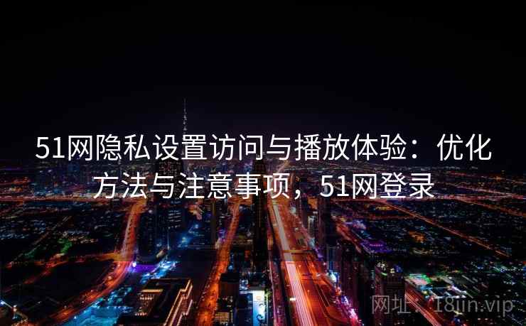 51网隐私设置访问与播放体验：优化方法与注意事项，51网登录  第2张