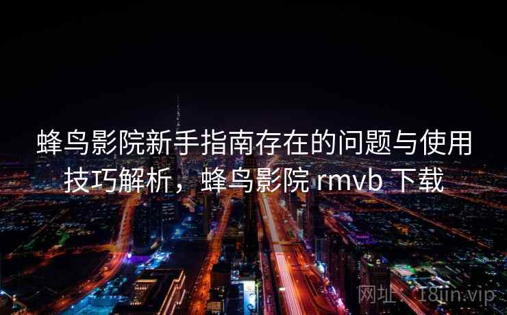蜂鸟影院新手指南存在的问题与使用技巧解析，蜂鸟影院 rmvb 下载  第1张