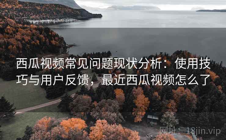 西瓜视频常见问题现状分析:使用技巧与用户反馈,最近西瓜视频怎么了 第1张 西瓜视频常见问题现状分析:使用技巧与用户反馈,最近西瓜视频怎么了 第1张