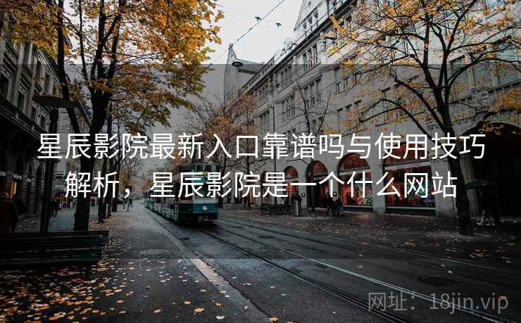 星辰影院最新入口靠谱吗与使用技巧解析,星辰影院是一个什么网站 第2张 星辰影院最新入口靠谱吗与使用技巧解析,星辰影院是一个什么网站 第2张