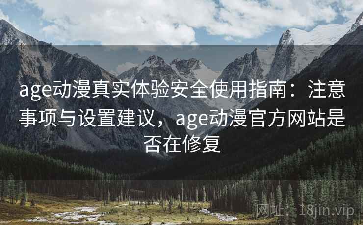age动漫真实体验安全使用指南:注意事项与设置建议,age动漫官方网站是否在修复 第1张 age动漫真实体验安全使用指南:注意事项与设置建议,age动漫官方网站是否在修复 第1张