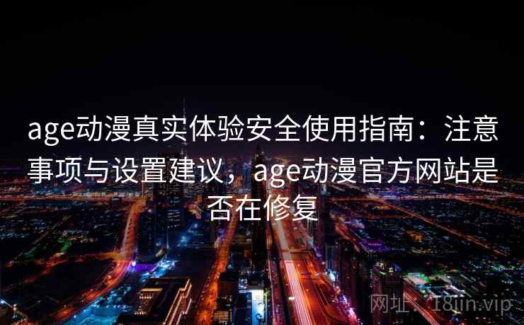 age动漫真实体验安全使用指南:注意事项与设置建议,age动漫官方网站是否在修复 第2张 age动漫真实体验安全使用指南:注意事项与设置建议,age动漫官方网站是否在修复 第2张