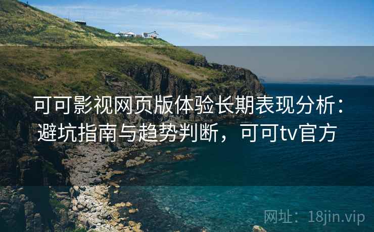 可可影视网页版体验长期表现分析:避坑指南与趋势判断,可可tv官方 可可影视网页版体验长期表现分析:避坑指南与趋势判断,可可tv官方