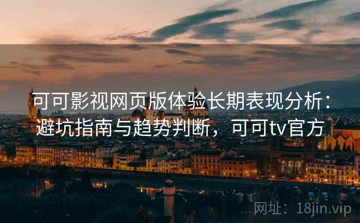 可可影视网页版体验长期表现分析:避坑指南与趋势判断,可可tv官方 可可影视网页版体验长期表现分析:避坑指南与趋势判断,可可tv官方