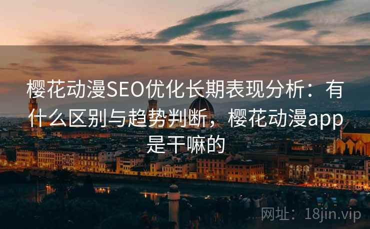樱花动漫SEO优化长期表现分析:有什么区别与趋势判断,樱花动漫app是干嘛的 第1张 樱花动漫SEO优化长期表现分析:有什么区别与趋势判断,樱花动漫app是干嘛的 第1张