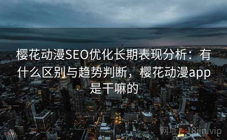 樱花动漫SEO优化长期表现分析:有什么区别与趋势判断,樱花动漫app是干嘛的 第2张 樱花动漫SEO优化长期表现分析:有什么区别与趋势判断,樱花动漫app是干嘛的 第2张