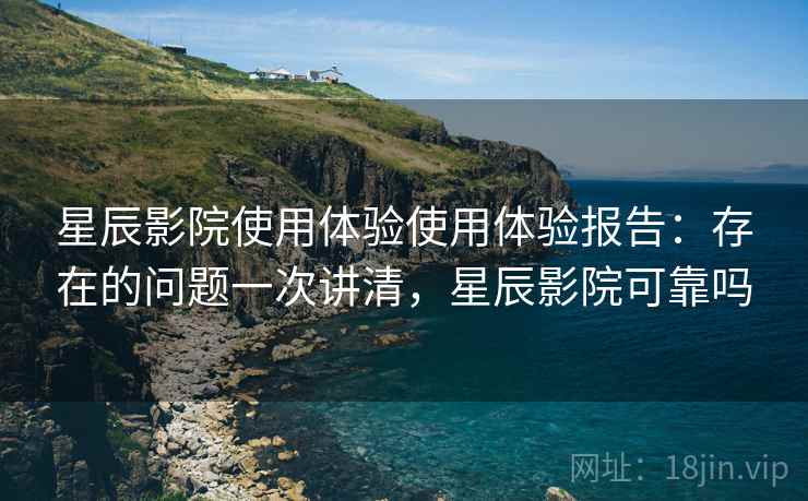 星辰影院使用体验使用体验报告:存在的问题一次讲清,星辰影院可靠吗 第2张 星辰影院使用体验使用体验报告:存在的问题一次讲清,星辰影院可靠吗 第2张