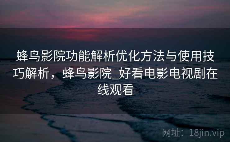 蜂鸟影院功能解析优化方法与使用技巧解析,蜂鸟影院_好看电影电视剧在线观看 第1张 蜂鸟影院功能解析优化方法与使用技巧解析,蜂鸟影院_好看电影电视剧在线观看 第1张