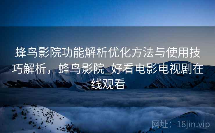蜂鸟影院功能解析优化方法与使用技巧解析,蜂鸟影院_好看电影电视剧在线观看 第2张 蜂鸟影院功能解析优化方法与使用技巧解析,蜂鸟影院_好看电影电视剧在线观看 第2张