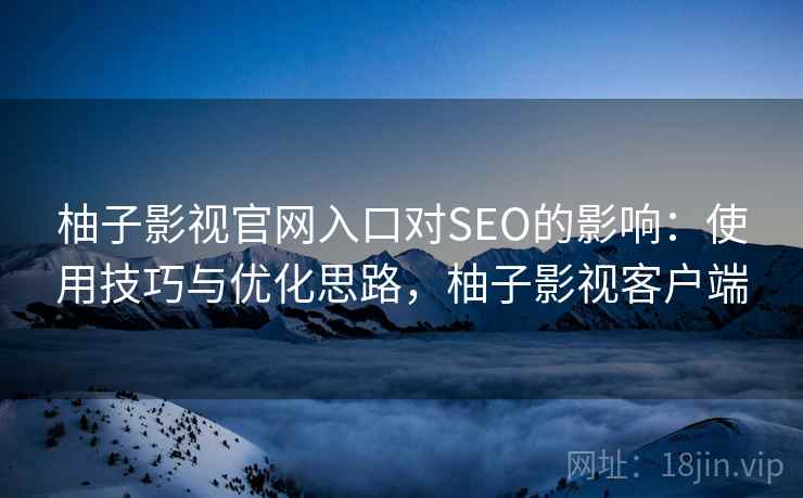 柚子影视官网入口对SEO的影响:使用技巧与优化思路,柚子影视客户端 第2张 柚子影视官网入口对SEO的影响:使用技巧与优化思路,柚子影视客户端 第2张