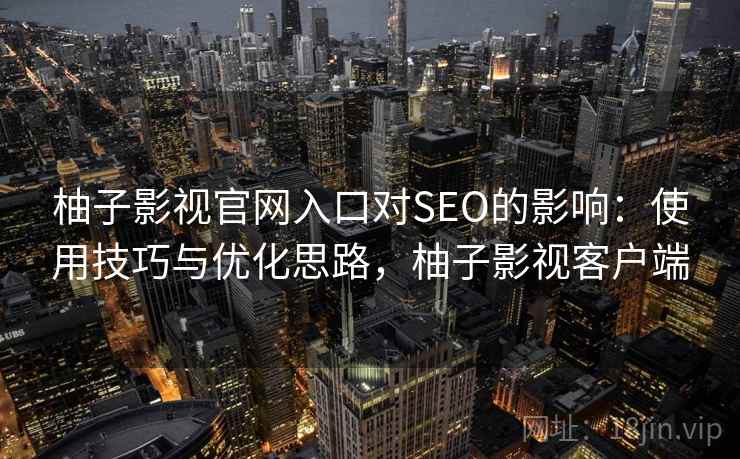 柚子影视官网入口对SEO的影响:使用技巧与优化思路,柚子影视客户端 第1张 柚子影视官网入口对SEO的影响:使用技巧与优化思路,柚子影视客户端 第1张