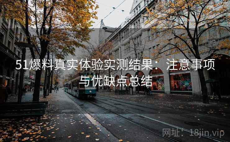 51爆料真实体验实测结果:注意事项与优缺点总结 第2张 51爆料真实体验实测结果:注意事项与优缺点总结 第2张